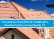 The Long-Term Benefits of Investing in a New Roof in Cross Creek Ranch, TX